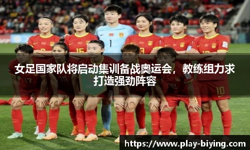 女足国家队将启动集训备战奥运会，教练组力求打造强劲阵容