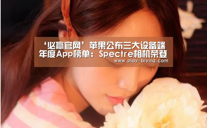 ‘必赢官网’苹果公布三大设备端年度App榜单:Spectre相机荣登iPhone年度最佳(图2) 必赢体育官网
