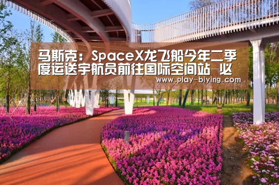 马斯克:SpaceX龙飞船今年二季度运送宇航员前往国际空间站-必赢体育官网(图1) 必赢体育官网